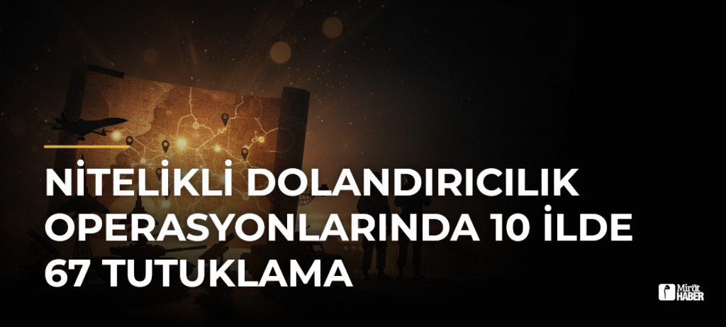 Nitelikli Dolandırıcılık Operasyonlarında 10 İlde 67 Tutuklama