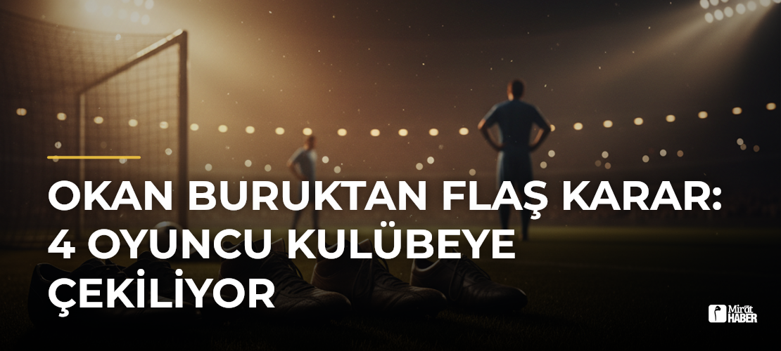 Okan Buruktan flaş karar: 4 oyuncu kulübeye çekiliyor