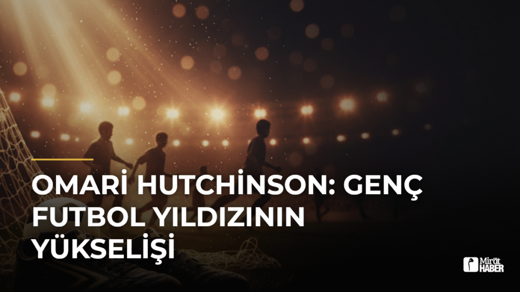 Omari Hutchinson: Genç Futbol Yıldızının Yükselişi