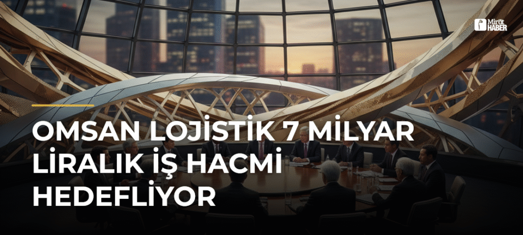OMSAN Lojistik 7 Milyar Liralık İş Hacmi Hedefliyor