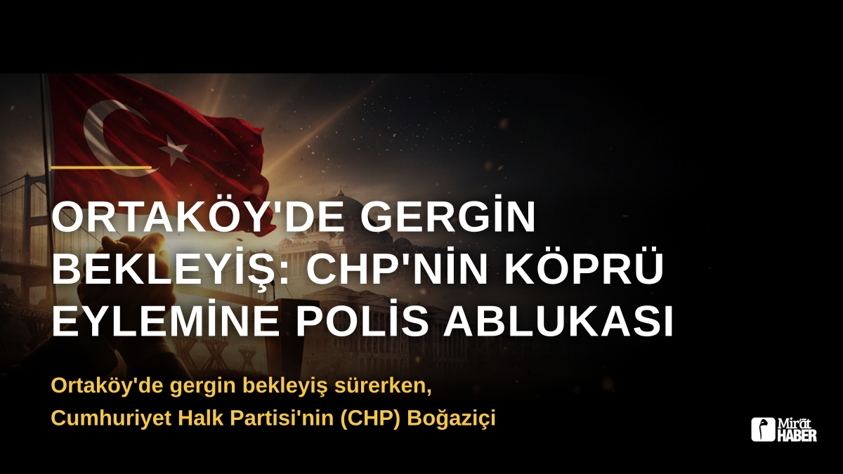 Ortaköy'de Gergin Bekleyiş: CHP'nin Köprü Eylemine Polis Ablukası