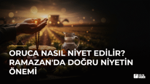 Oruca Nasıl Niyet Edilir? Ramazan’da Doğru Niyetin Önemi