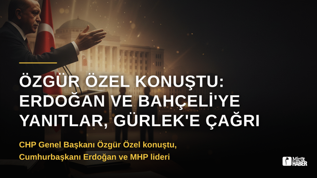 Özgür Özel Konuştu: Erdoğan ve Bahçeli’ye Yanıtlar, Gürlek’e Çağrı