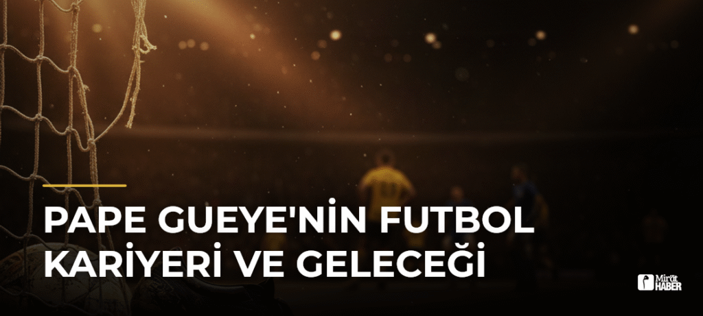 Pape Gueye’nin Futbol Kariyeri ve Geleceği