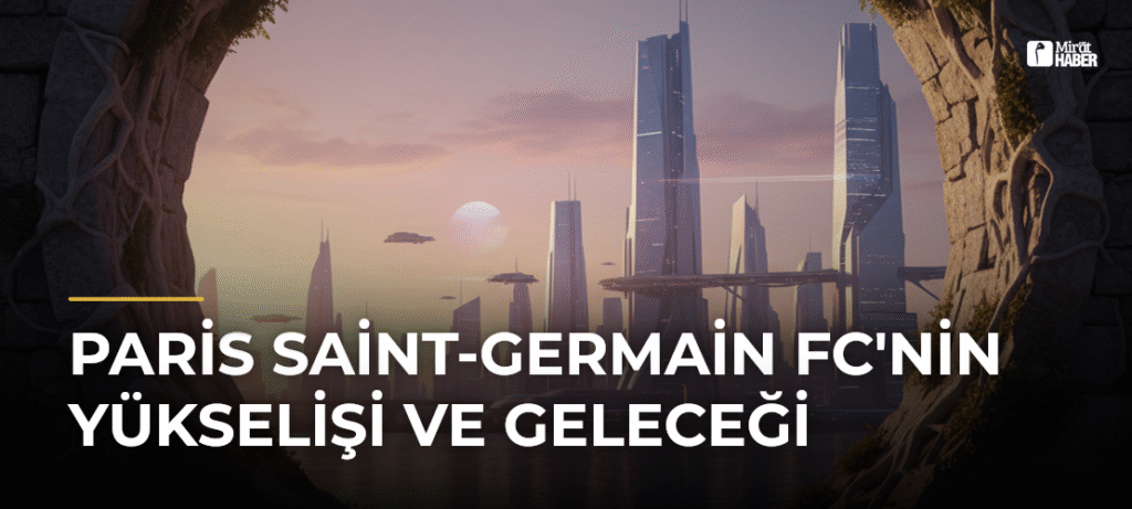 Paris Saint-Germain FC’nin Yükselişi ve Geleceği