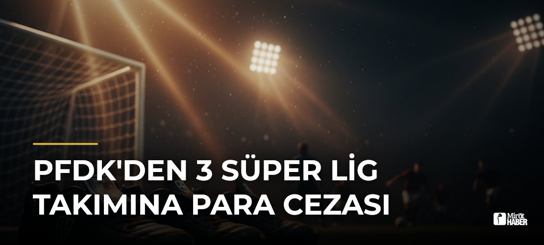 PFDK'den 3 Süper Lig Takımına Para Cezası