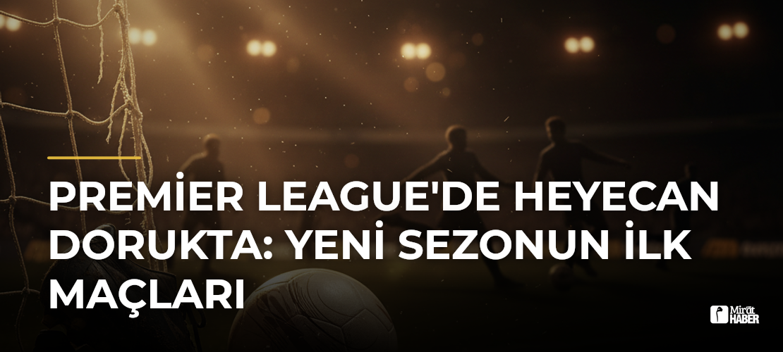 Premier League'de Heyecan Dorukta: Yeni Sezonun İlk Maçları