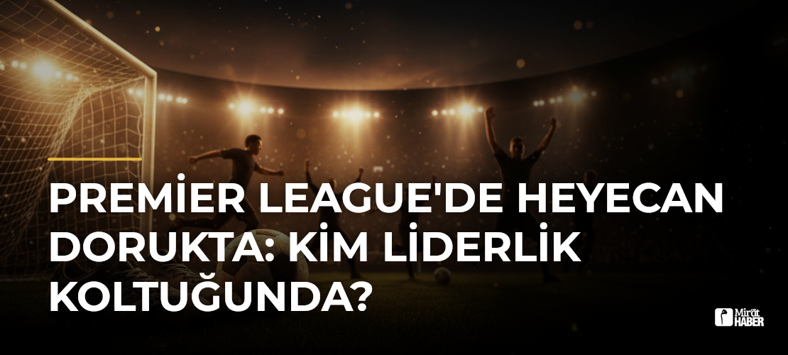 Premier League'de Heyecan Dorukta: Kim Liderlik Koltuğunda?