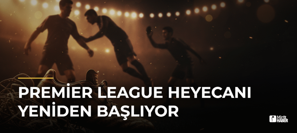 Premier League Heyecanı Yeniden Başlıyor