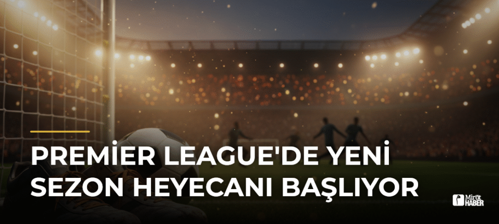 Premier League’de Yeni Sezon Heyecanı Başlıyor