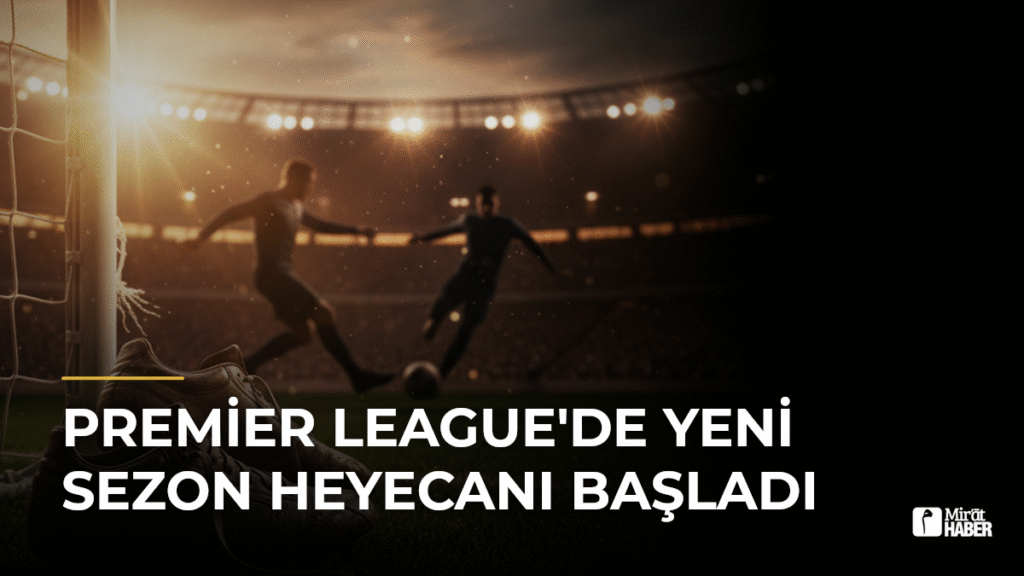 Premier League’de Yeni Sezon Heyecanı Başladı