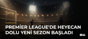 Premier League’de Heyecan Dolu Yeni Sezon Başladı