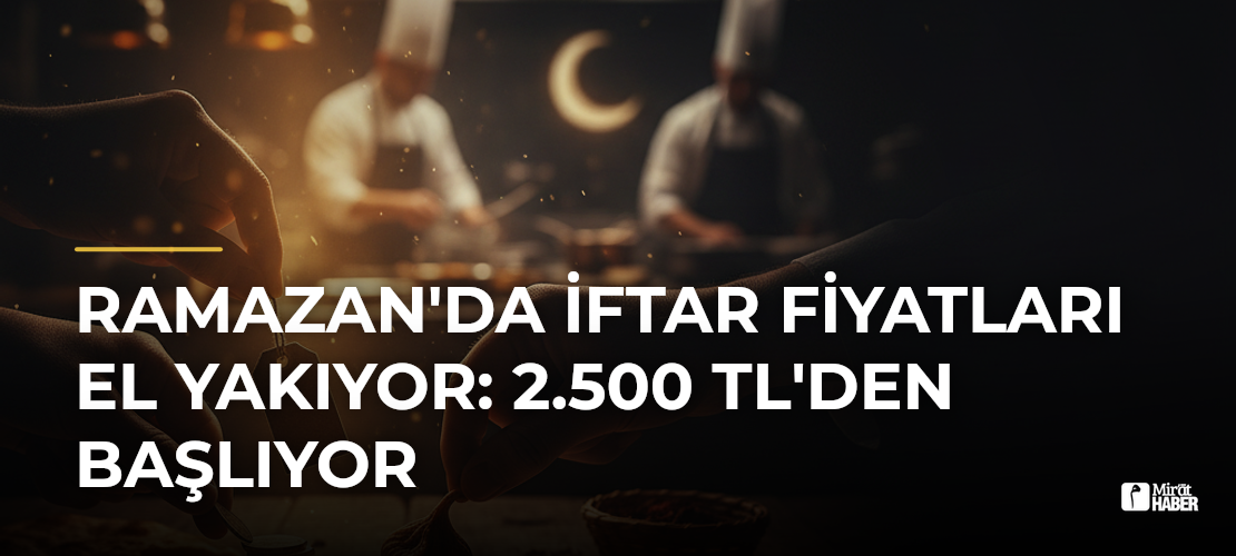 Ramazan'da İftar Fiyatları El Yakıyor: 2.500 TL'den Başlıyor