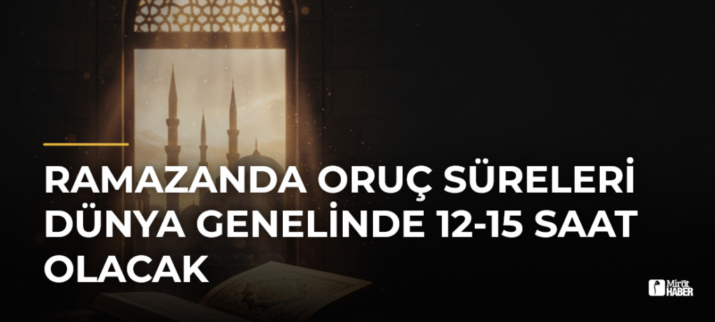 Ramazanda Oruç Süreleri Dünya Genelinde 12-15 Saat Olacak