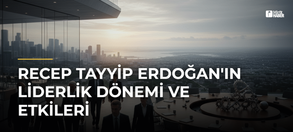 Recep Tayyip Erdoğan’ın Liderlik Dönemi ve Etkileri