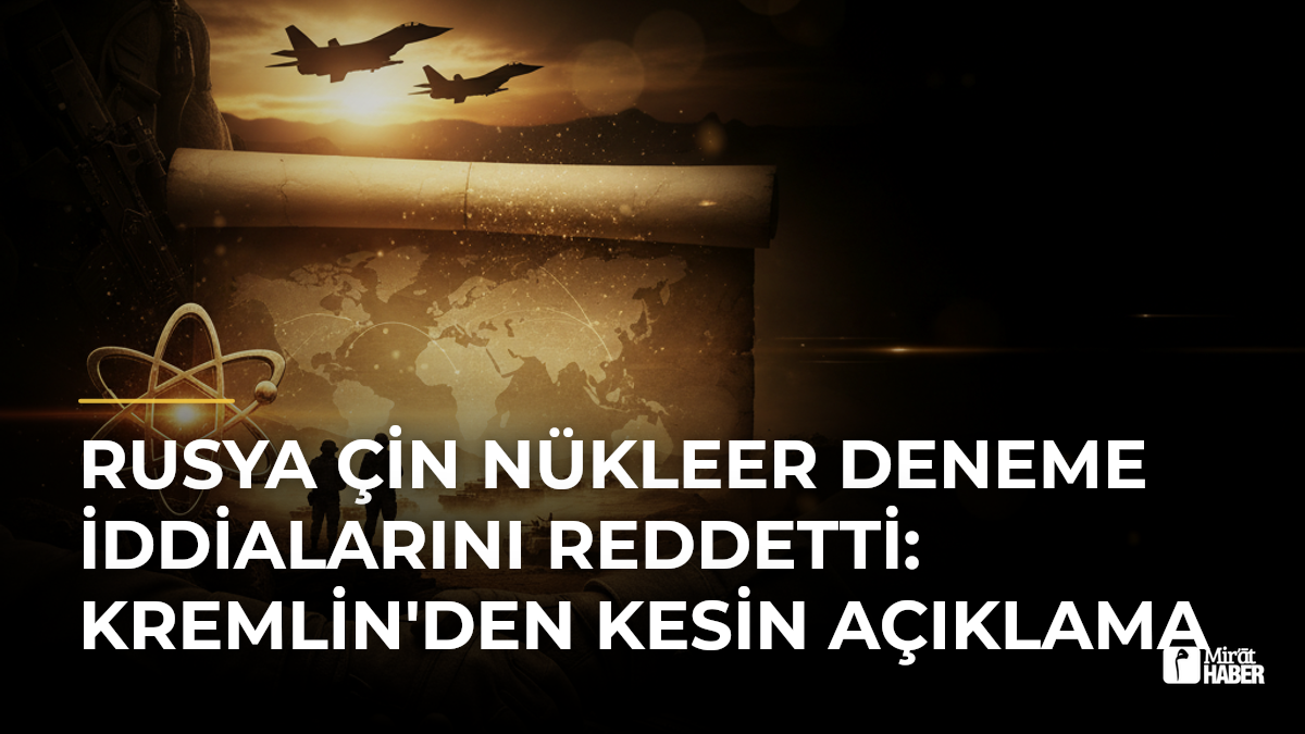 Rusya Çin Nükleer Deneme İddialarını Reddetti: Kremlin'den Kesin Açıklama