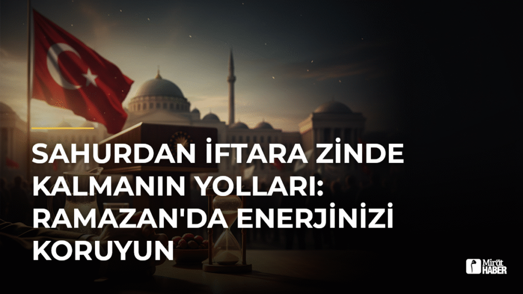 Sahurdan İftara Zinde Kalmanın Yolları: Ramazan’da Enerjinizi Koruyun