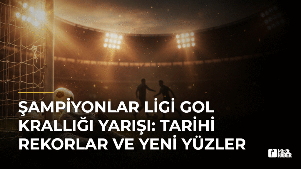 Şampiyonlar Ligi Gol Krallığı Yarışı: Tarihi Rekorlar ve Yeni Yüzler
