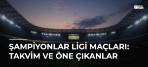 Şampiyonlar Ligi Maçları: Takvim ve Öne Çıkanlar