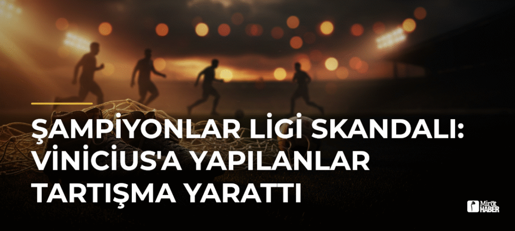 Şampiyonlar Ligi Skandalı: Vinicius’a Yapılanlar Tartışma Yarattı