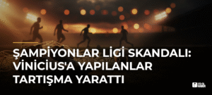 Şampiyonlar Ligi Skandalı: Vinicius’a Yapılanlar Tartışma Yarattı