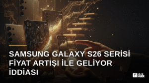 Samsung Galaxy S26 Serisi Fiyat Artışı İle Geliyor İddiası