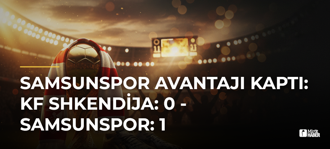 Samsunspor Avantajı Kaptı: KF Shkendija: 0 - Samsunspor: 1