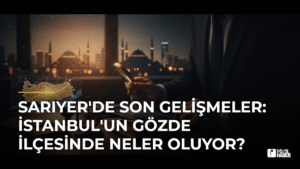 Sarıyer’de Son Gelişmeler: İstanbul’un Gözde İlçesinde Neler Oluyor?