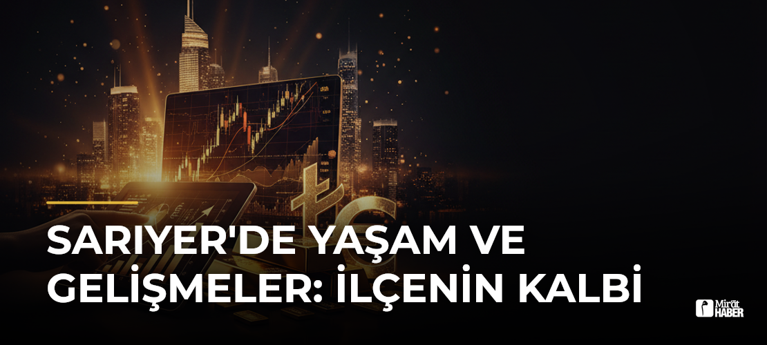 Sarıyer'de Yaşam ve Gelişmeler: İlçenin Kalbi