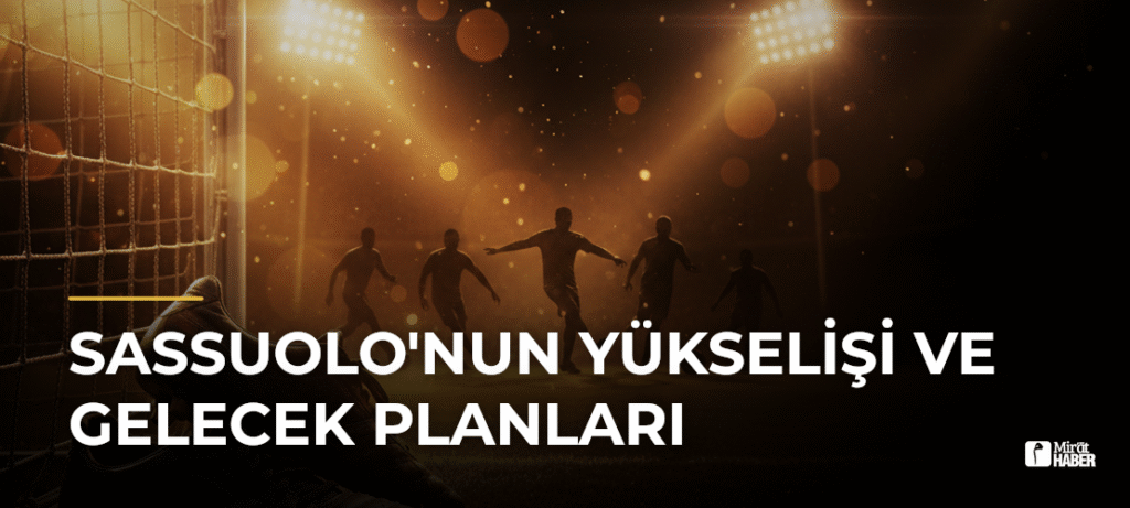 Sassuolo’nun Yükselişi ve Gelecek Planları