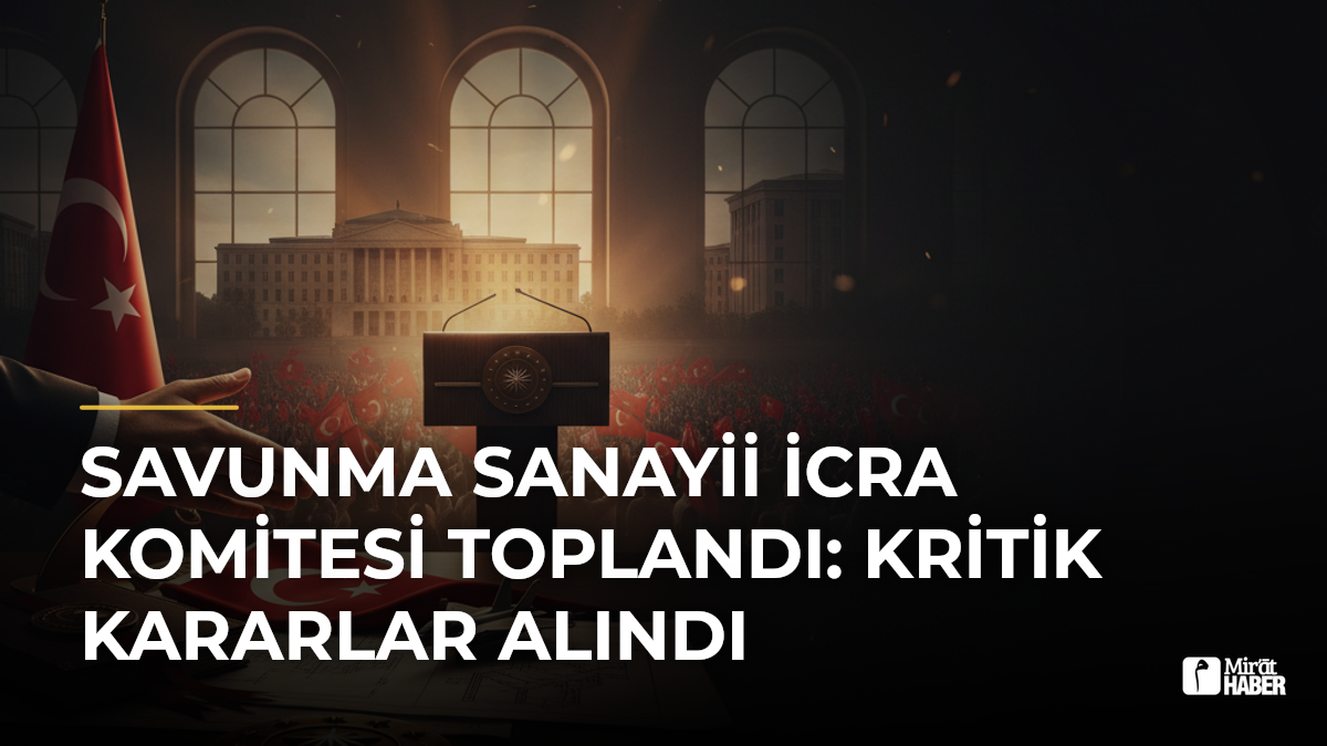 Savunma Sanayii İcra Komitesi Toplandı: Kritik Kararlar Alındı