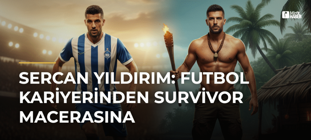 Sercan Yıldırım: Futbol Kariyerinden Survivor Macerasına