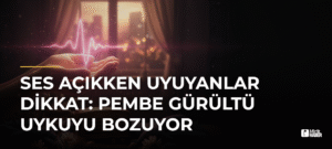 Ses Açıkken Uyuyanlar Dikkat: Pembe Gürültü Uykuyu Bozuyor