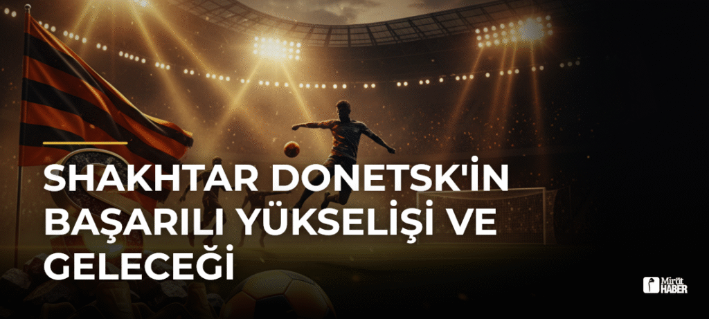 Shakhtar Donetsk’in Başarılı Yükselişi ve Geleceği