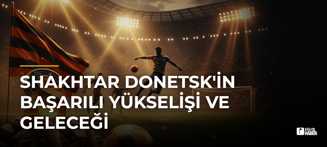 Shakhtar Donetsk'in Başarılı Yükselişi ve Geleceği