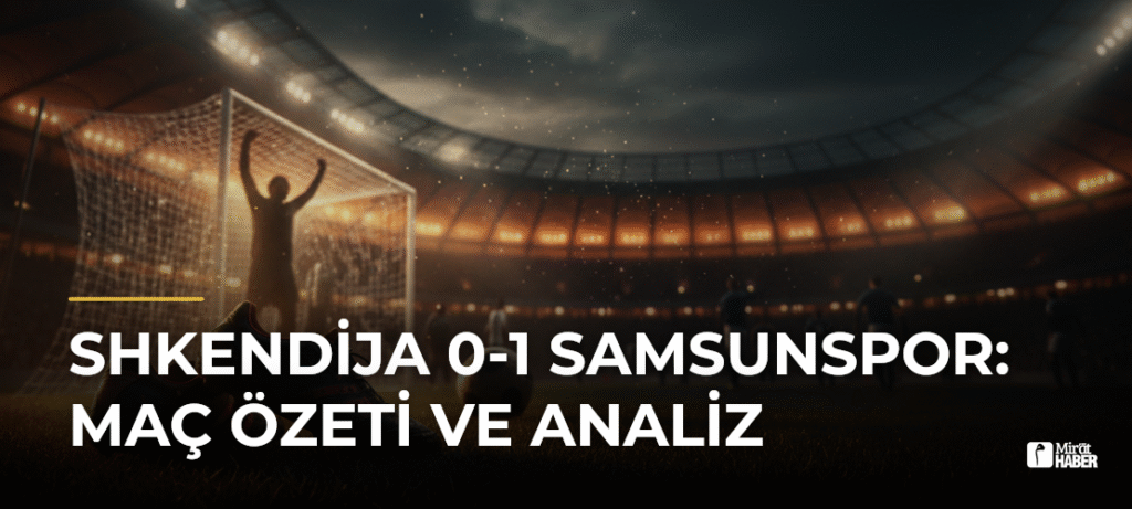 Shkendija 0-1 Samsunspor: Maç Özeti ve Analiz