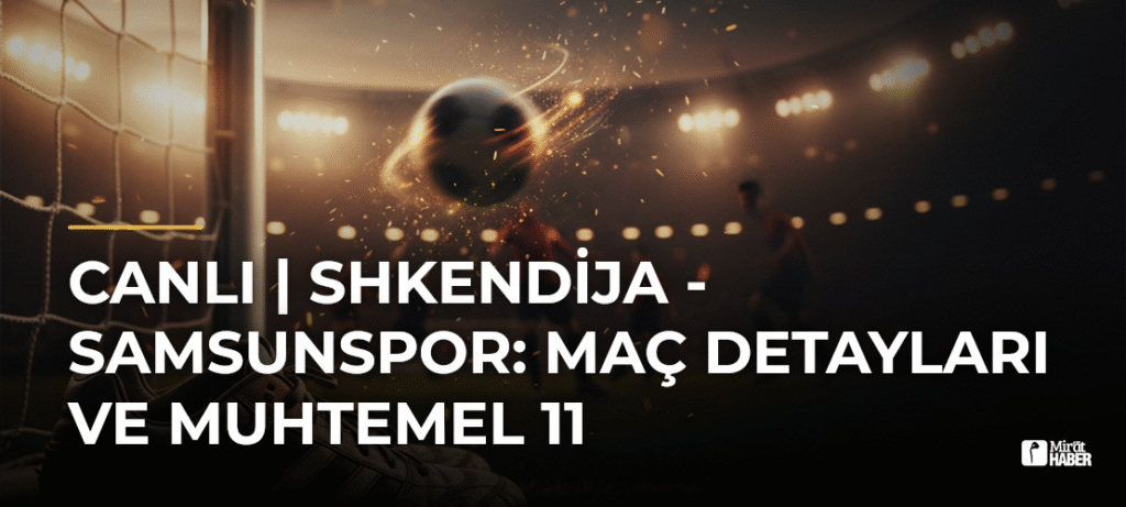 CANLI | Shkendija – Samsunspor: Maç Detayları ve Muhtemel 11