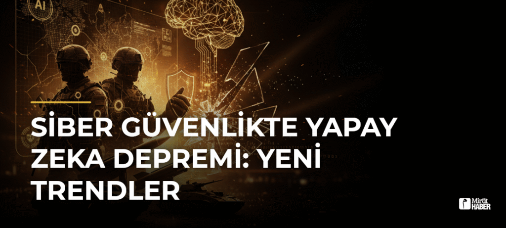 Siber güvenlikte yapay zeka depremi: Yeni trendler
