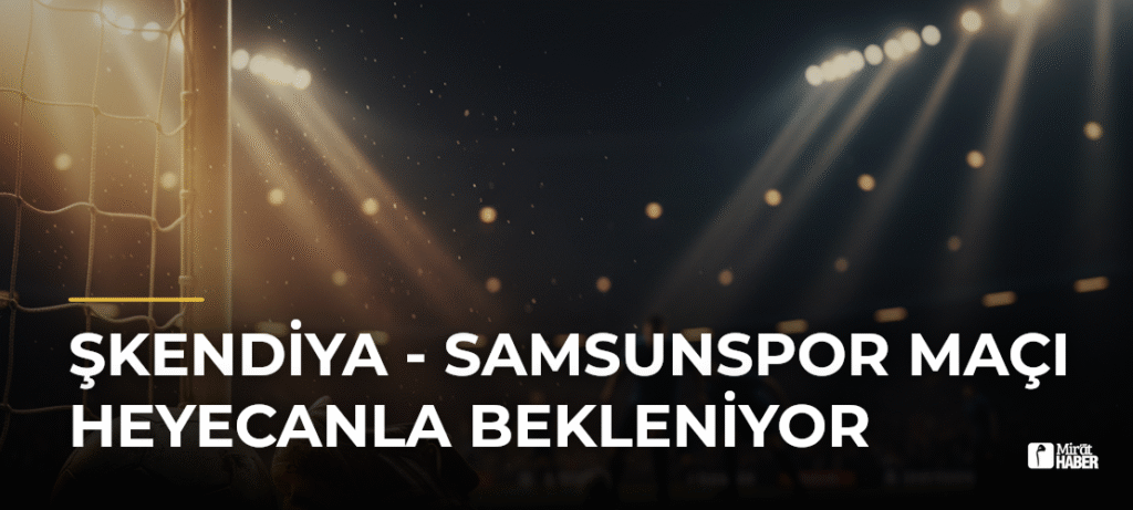 Şkendiya – Samsunspor Maçı Heyecanla Bekleniyor