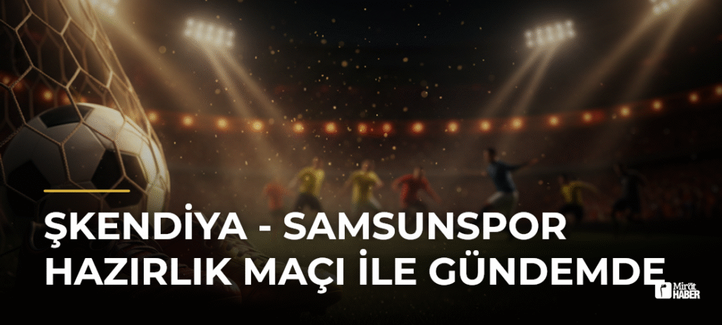 Şkendiya – Samsunspor Hazırlık Maçı İle Gündemde