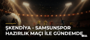 Şkendiya – Samsunspor Hazırlık Maçı İle Gündemde
