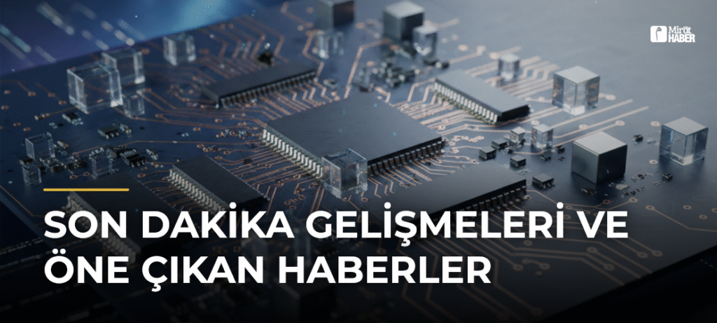 Son Dakika Gelişmeleri ve Öne Çıkan Haberler