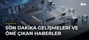 Son Dakika Gelişmeleri ve Öne Çıkan Haberler