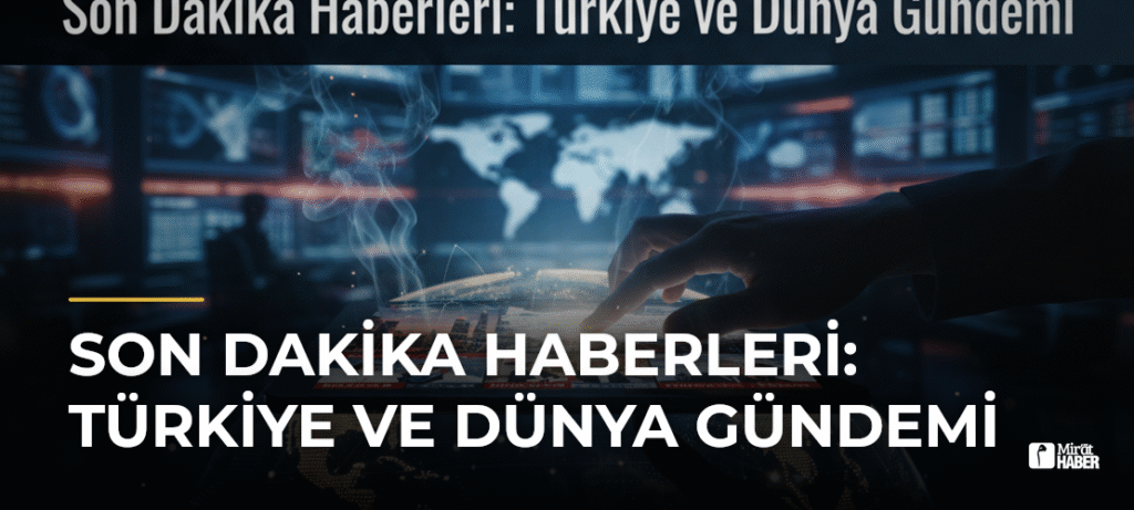 Son Dakika Haberleri: Türkiye ve Dünya Gündemi