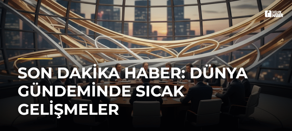 Son Dakika Haber: Dünya Gündeminde Sıcak Gelişmeler