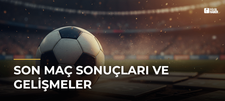 Son Maç Sonuçları ve Gelişmeler