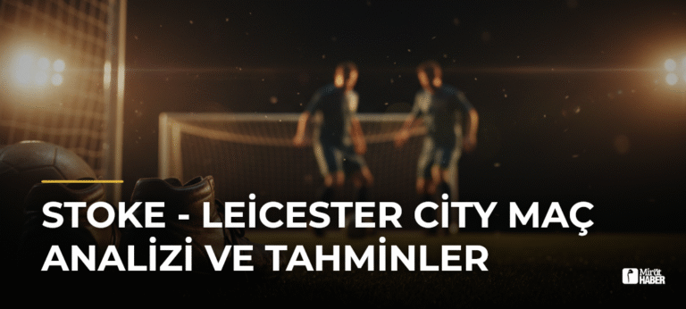 Stoke – Leicester City Maç Analizi ve Tahminler