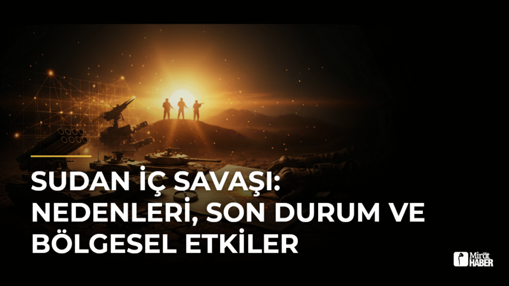 Sudan İç Savaşı: Nedenleri, Son Durum ve Bölgesel Etkiler