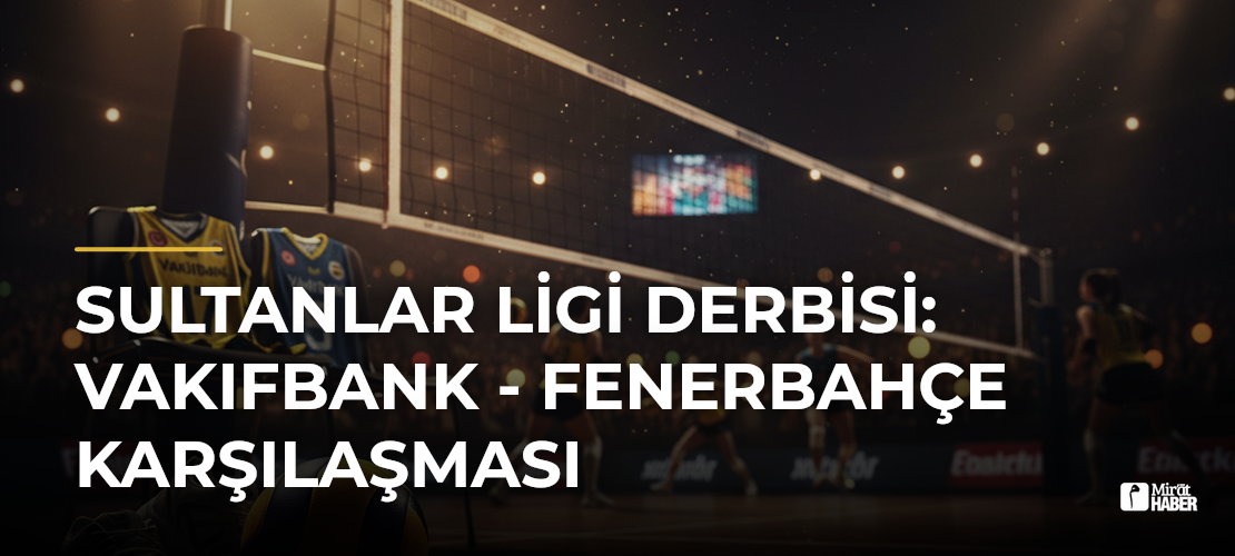 Sultanlar Ligi Derbisi: Vakıfbank - Fenerbahçe Karşılaşması