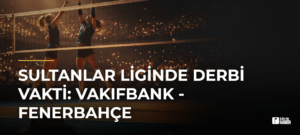 Sultanlar Liginde Derbi Vakti: Vakıfbank – Fenerbahçe